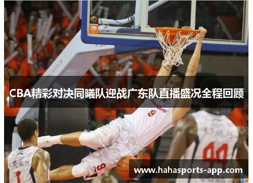 CBA精彩对决同曦队迎战广东队直播盛况全程回顾
