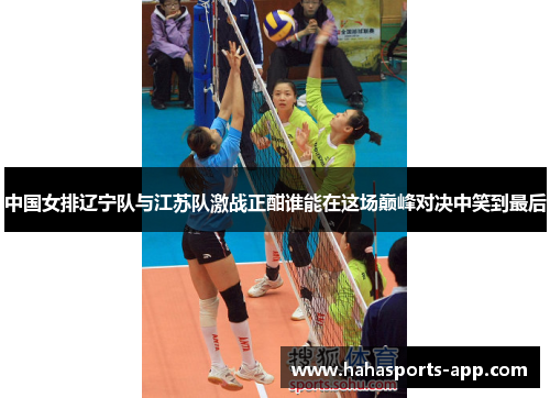 中国女排辽宁队与江苏队激战正酣谁能在这场巅峰对决中笑到最后