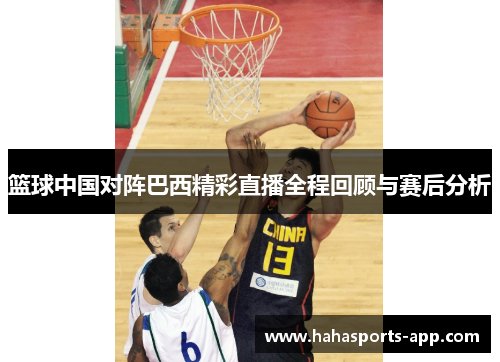 篮球中国对阵巴西精彩直播全程回顾与赛后分析